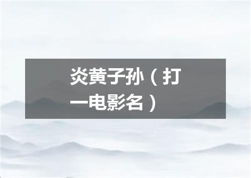 炎黄子孙（打一电影名）