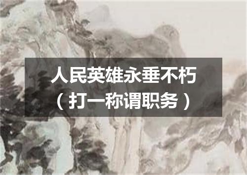 人民英雄永垂不朽（打一称谓职务）