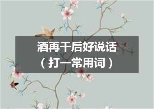 酒再干后好说话（打一常用词）