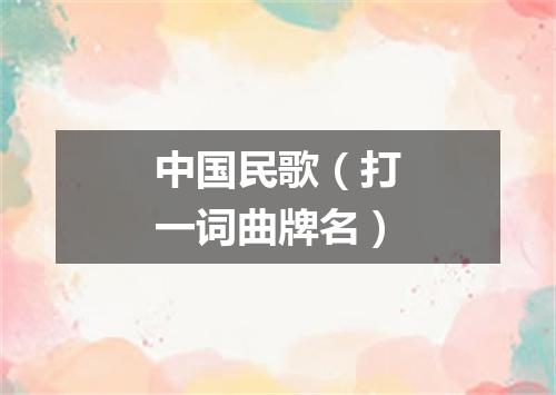 中国民歌（打一词曲牌名）