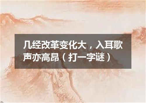 几经改革变化大，入耳歌声亦高昂（打一字谜）