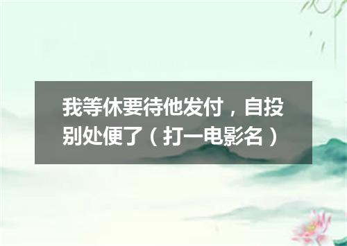 我等休要待他发付，自投别处便了（打一电影名）