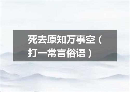 死去原知万事空（打一常言俗语）