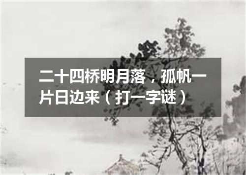 二十四桥明月落，孤帆一片日边来（打一字谜）