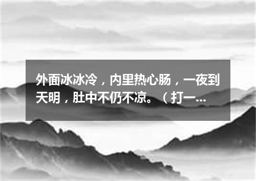 外面冰冰冷，内里热心肠，一夜到天明，肚中不仍不凉。（打一常用物）