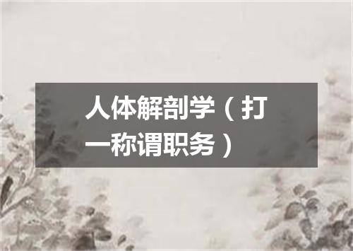 人体解剖学（打一称谓职务）