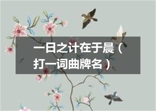 一日之计在于晨（打一词曲牌名）