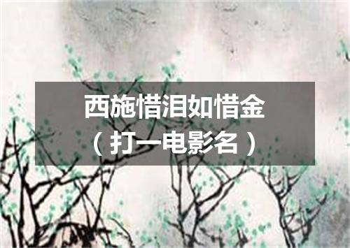 西施惜泪如惜金（打一电影名）
