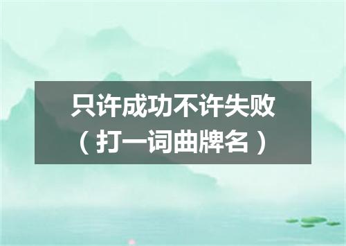 只许成功不许失败（打一词曲牌名）
