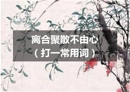 离合聚散不由心（打一常用词）