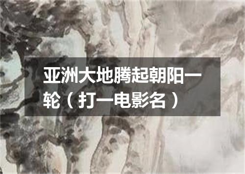 亚洲大地腾起朝阳一轮（打一电影名）