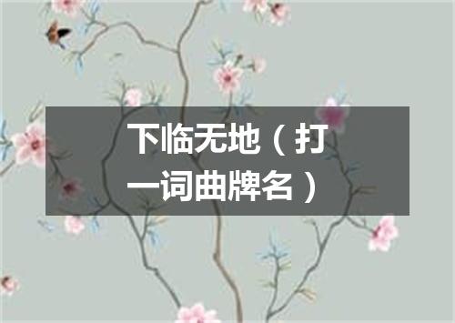 下临无地（打一词曲牌名）