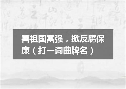 喜祖国富强，掀反腐保廉（打一词曲牌名）