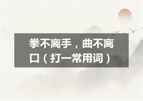 拳不离手，曲不离口（打一常用词）
