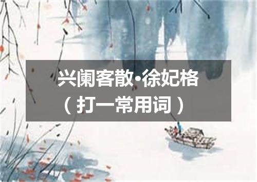 兴阑客散·徐妃格（打一常用词）