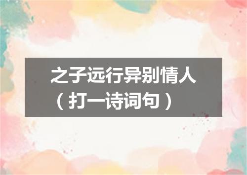 之子远行异别情人（打一诗词句）