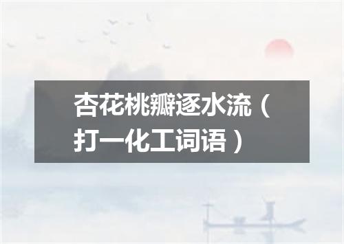 杏花桃瓣逐水流（打一化工词语）