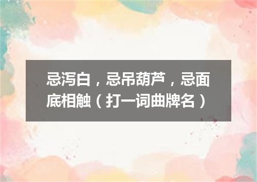 忌泻白，忌吊葫芦，忌面底相触（打一词曲牌名）