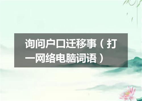 询问户口迁移事（打一网络电脑词语）