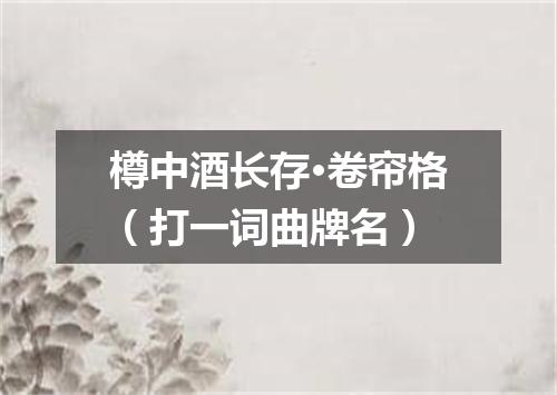 樽中酒长存·卷帘格（打一词曲牌名）