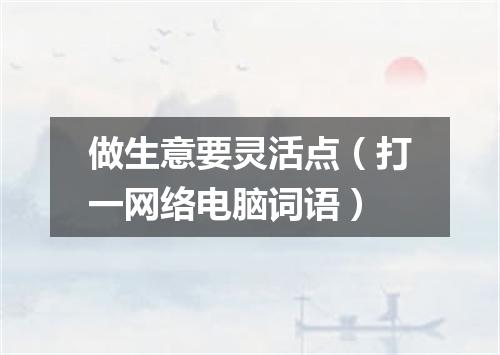做生意要灵活点（打一网络电脑词语）