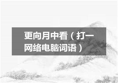 更向月中看（打一网络电脑词语）