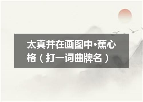 太真并在画图中·蕉心格（打一词曲牌名）