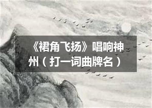 《裙角飞扬》唱响神州（打一词曲牌名）