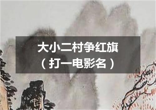 大小二村争红旗（打一电影名）