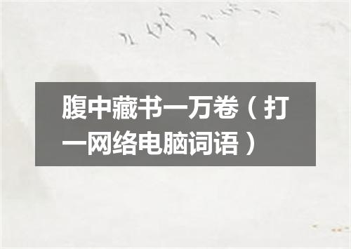 腹中藏书一万卷（打一网络电脑词语）