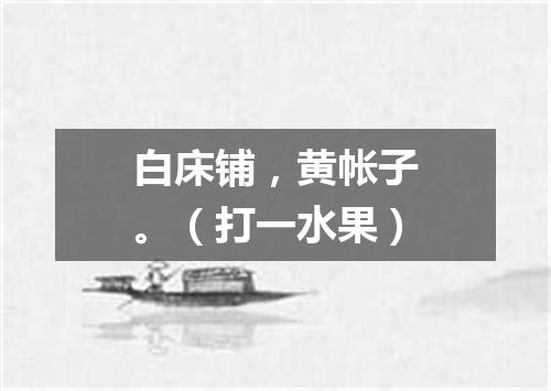 白床铺，黄帐子。（打一水果）