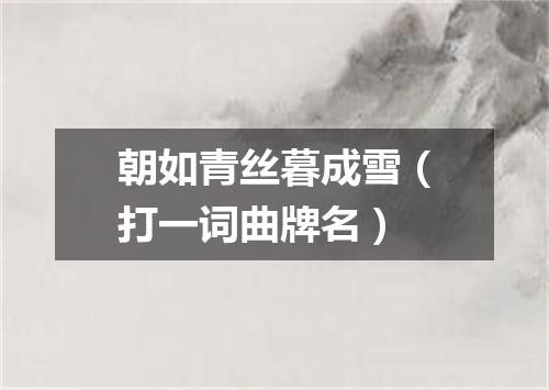 朝如青丝暮成雪（打一词曲牌名）