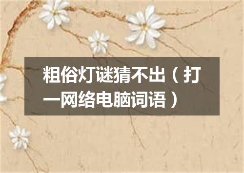 粗俗灯谜猜不出（打一网络电脑词语）