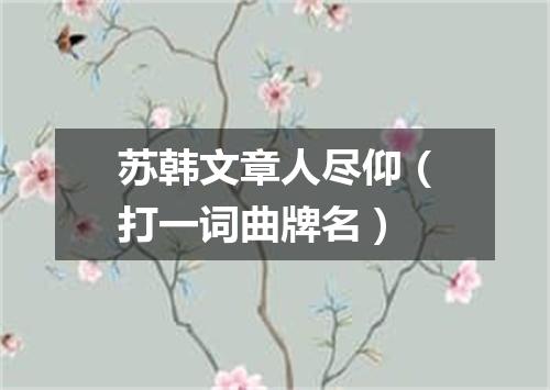 苏韩文章人尽仰（打一词曲牌名）