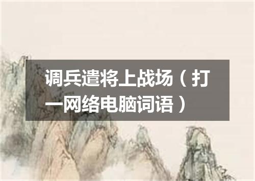 调兵遣将上战场（打一网络电脑词语）