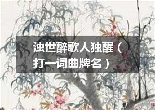 浊世醉歌人独醒（打一词曲牌名）