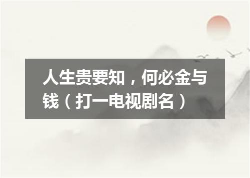 人生贵要知，何必金与钱（打一电视剧名）