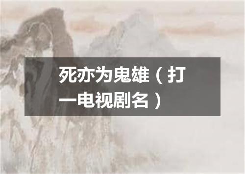 死亦为鬼雄（打一电视剧名）
