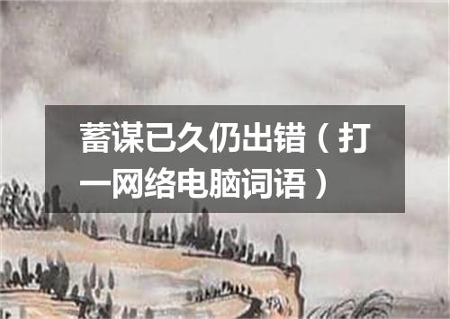 蓄谋已久仍出错（打一网络电脑词语）