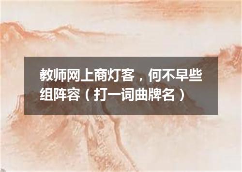 教师网上商灯客，何不早些组阵容（打一词曲牌名）