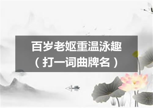 百岁老妪重温泳趣（打一词曲牌名）