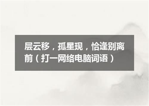 层云移，孤星现，恰逢别离前（打一网络电脑词语）