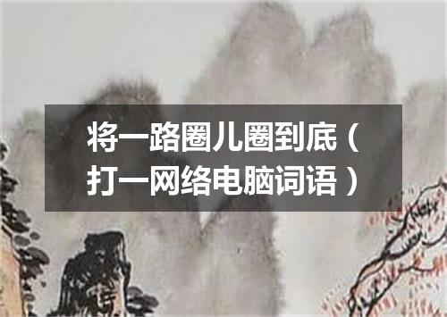 将一路圈儿圈到底（打一网络电脑词语）