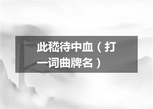 此嵇待中血（打一词曲牌名）