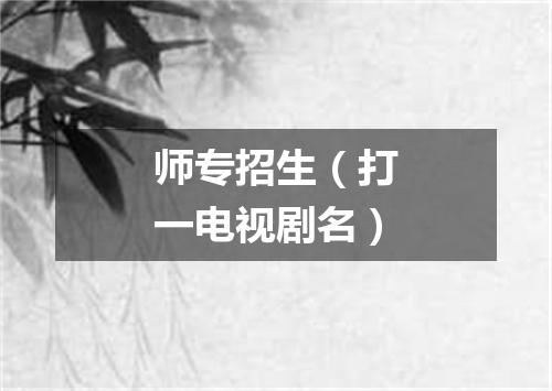 师专招生（打一电视剧名）
