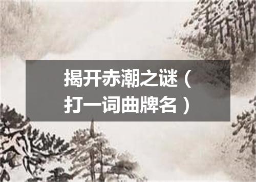 揭开赤潮之谜（打一词曲牌名）