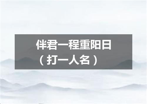 伴君一程重阳日（打一人名）