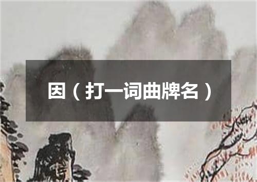 因（打一词曲牌名）