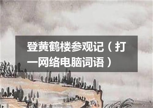 登黄鹤楼参观记（打一网络电脑词语）
