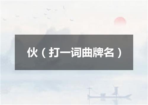 伙（打一词曲牌名）